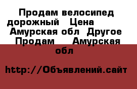 Продам велосипед дорожный › Цена ­ 7 000 - Амурская обл. Другое » Продам   . Амурская обл.